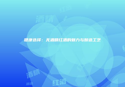 健康选择：无酒精红酒的魅力与酿造工艺