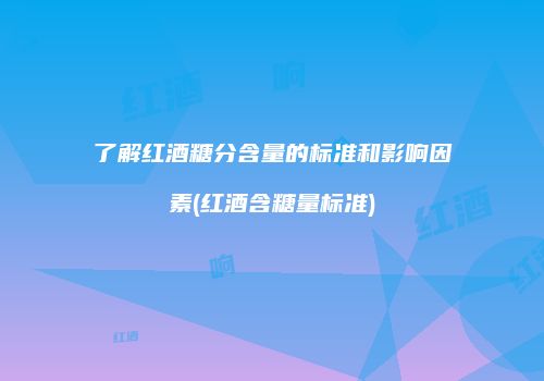了解红酒糖分含量的标准和影响因素(红酒含糖量标准)