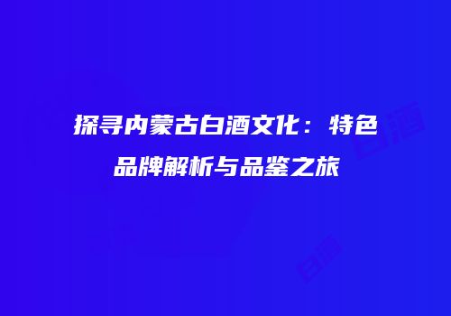 探寻内蒙古白酒文化：特色品牌解析与品鉴之旅