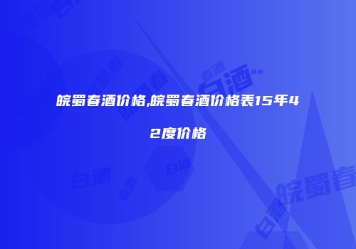 皖蜀春酒价格,皖蜀春酒价格表15年42度价格