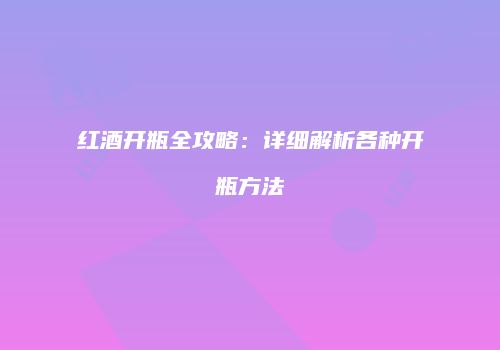红酒开瓶全攻略：详细解析各种开瓶方法
