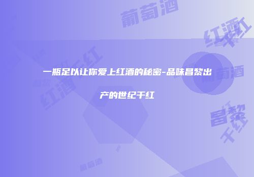 一瓶足以让你爱上红酒的秘密-品味昌黎出产的世纪干红