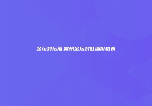金坛封坛酒,常州金坛封缸酒价格表