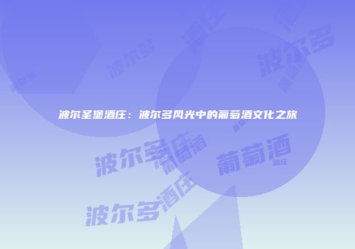 波尔圣堡酒庄：波尔多风光中的葡萄酒文化之旅