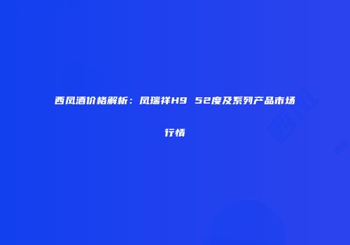 西凤酒价格解析：凤瑞祥H9 52度及系列产品市场行情