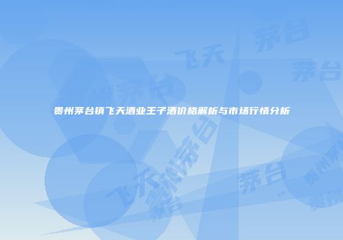 贵州茅台镇飞天酒业王子酒价格解析与市场行情分析