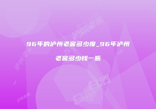 96年的泸州老窖多少度_96年泸州老窖多少钱一瓶