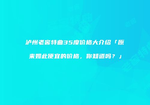泸州老窖特曲35度价格大介绍「原来如此便宜的价格，你知道吗？」