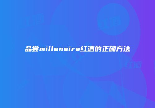 品尝millenaire红酒的正确方法
