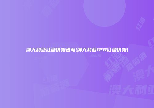 澳大利亚红酒价格查询(澳大利亚128红酒价格)