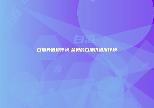 白酒升值排行榜,最贵的白酒价格排行榜