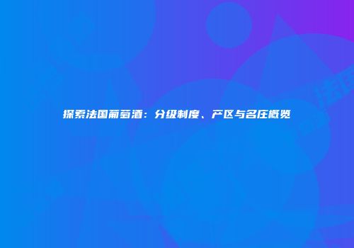 探索法国葡萄酒：分级制度、产区与名庄概览