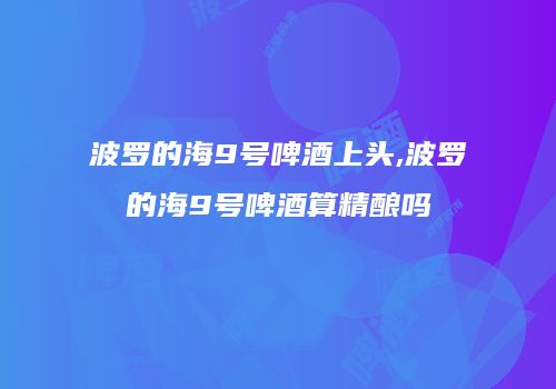 波罗的海9号啤酒上头,波罗的海9号啤酒算精酿吗