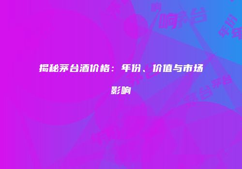 揭秘茅台酒价格：年份、价值与市场影响