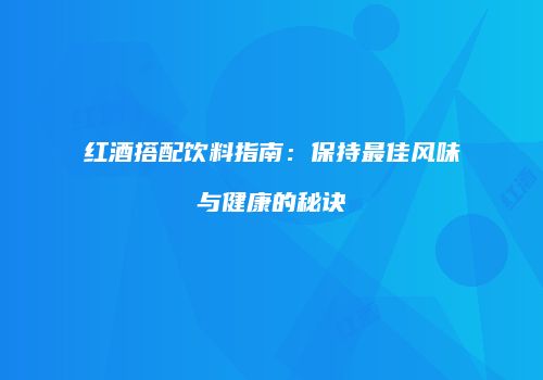 红酒搭配饮料指南：保持最佳风味与健康的秘诀