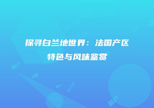 探寻白兰地世界：法国产区特色与风味鉴赏