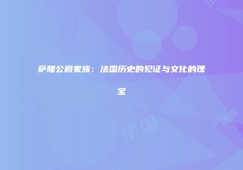 萨隆公爵家族：法国历史的见证与文化的瑰宝