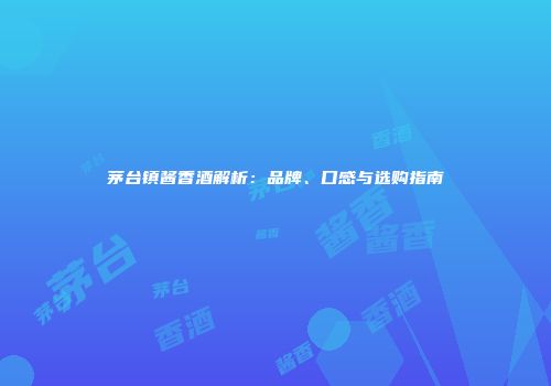 茅台镇酱香酒解析：品牌、口感与选购指南