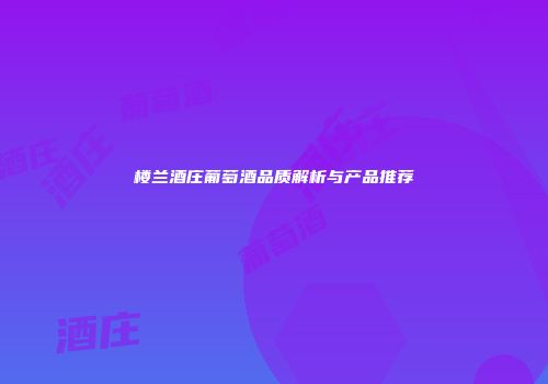 楼兰酒庄葡萄酒品质解析与产品推荐