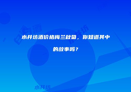 水井坊酒价格梅兰秋菊，你知道其中的故事吗？