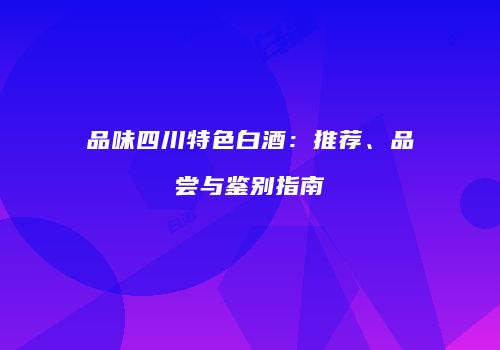 品味四川特色白酒：推荐、品尝与鉴别指南