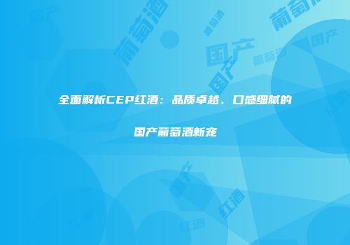 全面解析CEP红酒：品质卓越、口感细腻的国产葡萄酒新宠