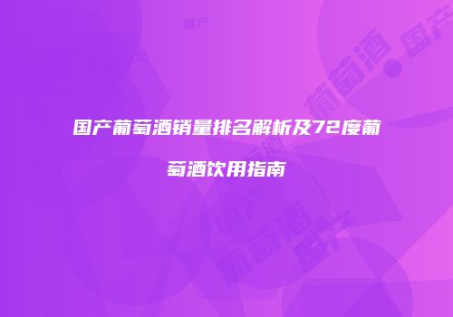 国产葡萄酒销量排名解析及72度葡萄酒饮用指南
