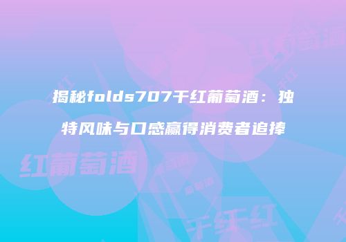 揭秘folds707干红葡萄酒：独特风味与口感赢得消费者追捧