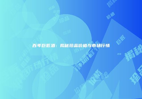 百年巨匠酒：揭秘珍品价格与市场行情