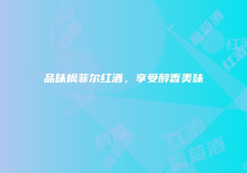 品味枫菲尔红酒，享受醇香美味