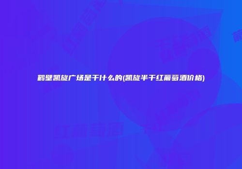 鹤壁凯旋广场是干什么的(凯旋半干红葡萄酒价格)
