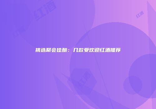 挑选聚会佳酿：几款受欢迎红酒推荐