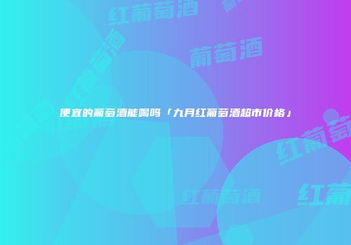 便宜的葡萄酒能喝吗「九月红葡萄酒超市价格」
