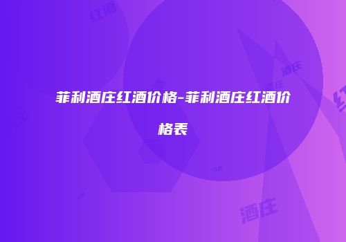 菲利酒庄红酒价格-菲利酒庄红酒价格表