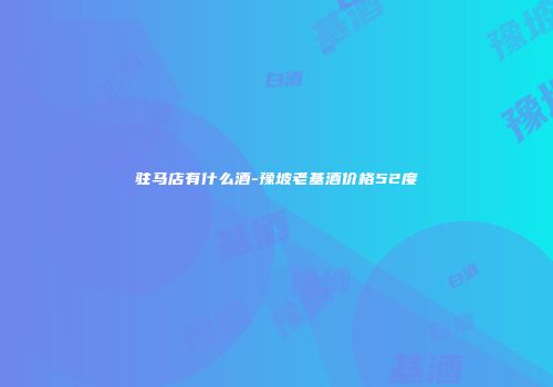 驻马店有什么酒-豫坡老基酒价格52度