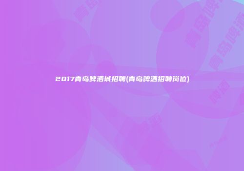 2017青岛啤酒城招聘(青岛啤酒招聘岗位)