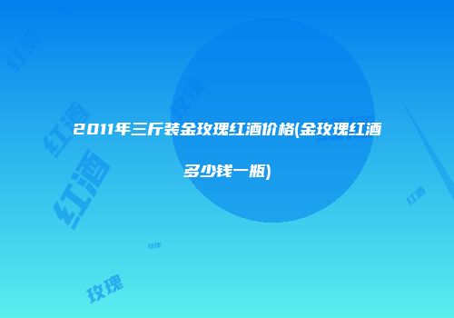 2011年三斤装金玫瑰红酒价格(金玫瑰红酒多少钱一瓶)