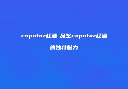 capataz红酒-品鉴capataz红酒的独特魅力