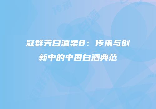 冠群芳白酒柔8：传承与创新中的中国白酒典范