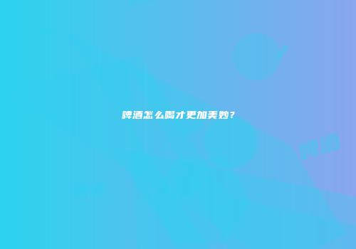 啤酒怎么喝才更加美妙？