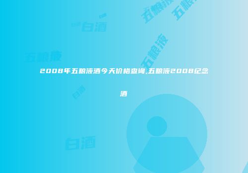 2008年五粮液酒今天价格查询,五粮液2008纪念酒