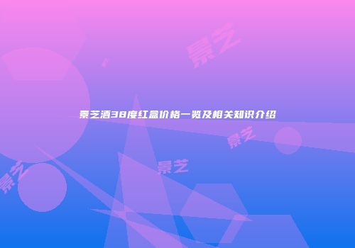 景芝酒38度红盒价格一览及相关知识介绍