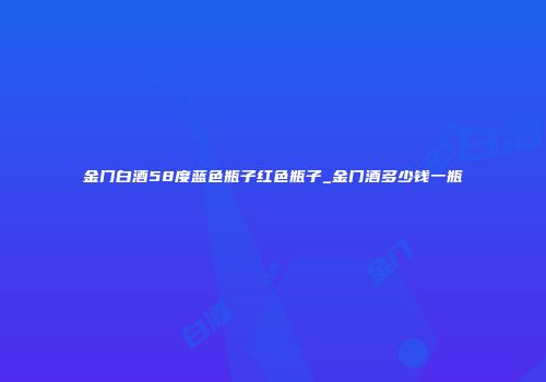 金门白酒58度蓝色瓶子红色瓶子_金门酒多少钱一瓶