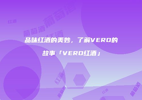 品味红酒的美妙，了解VERO的故事「VERO红酒」