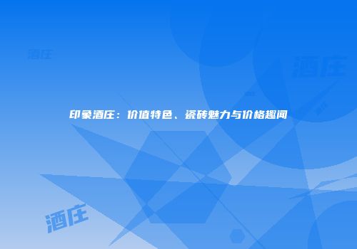 印象酒庄：价值特色、瓷砖魅力与价格趣闻
