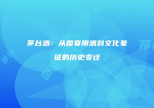 茅台酒：从国宴用酒到文化象征的历史变迁