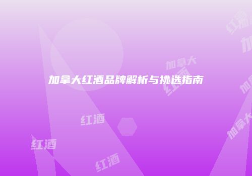 加拿大红酒品牌解析与挑选指南