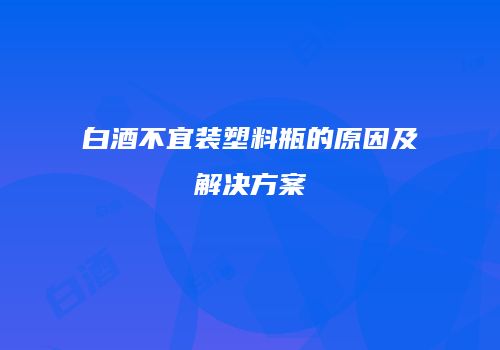 白酒不宜装塑料瓶的原因及解决方案