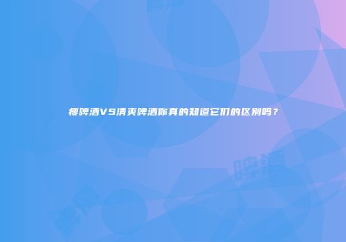 瘦啤酒VS清爽啤酒你真的知道它们的区别吗？