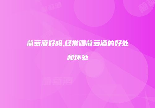 葡萄酒好吗,经常喝葡萄酒的好处和坏处